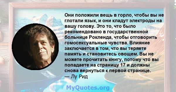 Они положили вещь в горло, чтобы вы не глотали язык, и они кладут электроды на вашу голову. Это то, что было рекомендовано в государственной больнице Рокленда, чтобы отговорить гомосексуальные чувства. Влияние