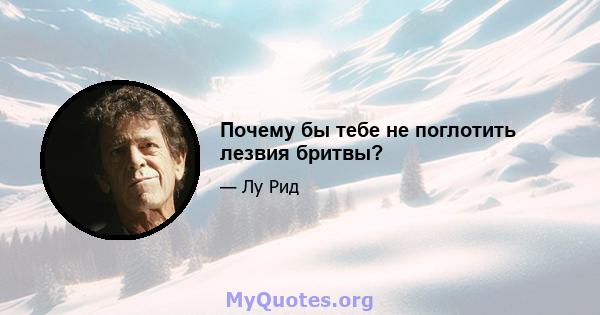 Почему бы тебе не поглотить лезвия бритвы?