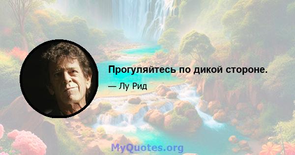 Прогуляйтесь по дикой стороне.