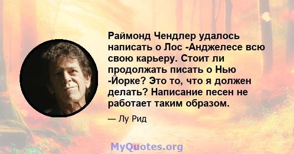 Раймонд Чендлер удалось написать о Лос -Анджелесе всю свою карьеру. Стоит ли продолжать писать о Нью -Йорке? Это то, что я должен делать? Написание песен не работает таким образом.