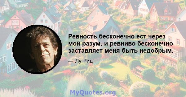 Ревность бесконечно ест через мой разум, и ревниво бесконечно заставляет меня быть недобрым.