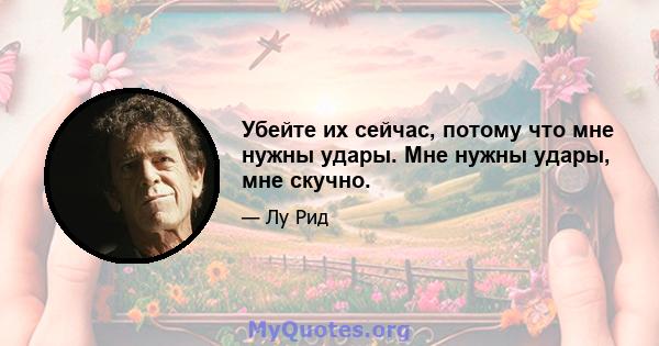 Убейте их сейчас, потому что мне нужны удары. Мне нужны удары, мне скучно.