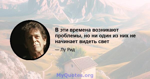 В эти времена возникают проблемы, но ни один из них не начинает видеть свет