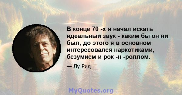 В конце 70 -х я начал искать идеальный звук - каким бы он ни был, до этого я в основном интересовался наркотиками, безумием и рок -н -роллом.