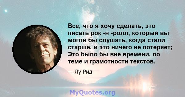 Все, что я хочу сделать, это писать рок -н -ролл, который вы могли бы слушать, когда стали старше, и это ничего не потеряет; Это было бы вне времени, по теме и грамотности текстов.