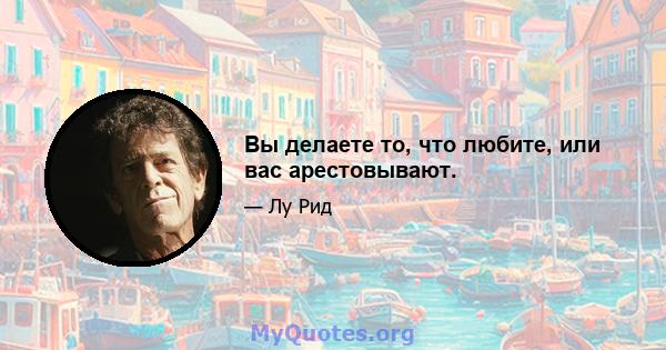 Вы делаете то, что любите, или вас арестовывают.