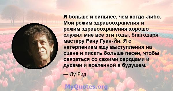 Я больше и сильнее, чем когда -либо. Мой режим здравоохранения и режим здравоохранения хорошо служил мне все эти годы, благодаря мастеру Рену Гуан-Йи. Я с нетерпением жду выступления на сцене и писать больше песен,