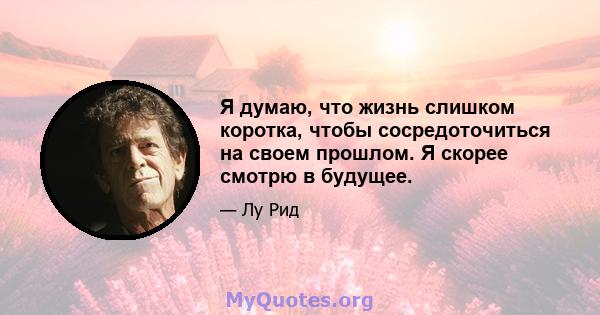 Я думаю, что жизнь слишком коротка, чтобы сосредоточиться на своем прошлом. Я скорее смотрю в будущее.