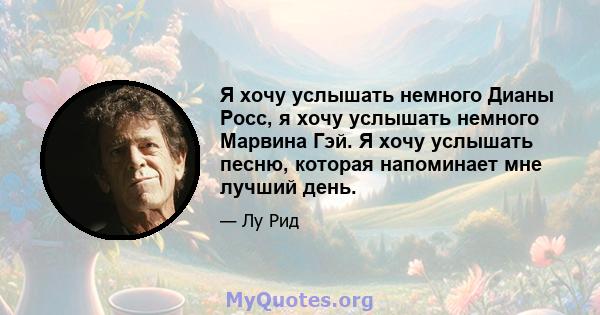 Я хочу услышать немного Дианы Росс, я хочу услышать немного Марвина Гэй. Я хочу услышать песню, которая напоминает мне лучший день.