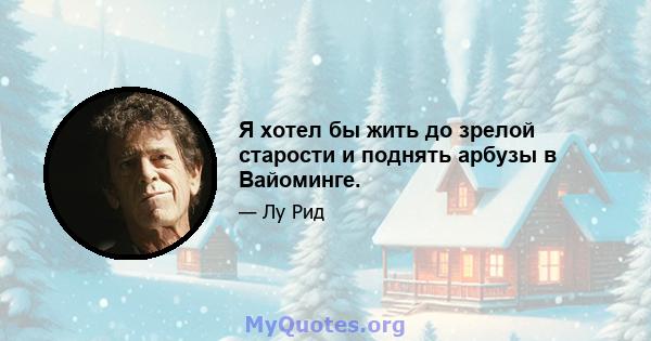 Я хотел бы жить до зрелой старости и поднять арбузы в Вайоминге.