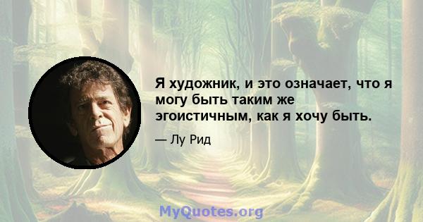 Я художник, и это означает, что я могу быть таким же эгоистичным, как я хочу быть.