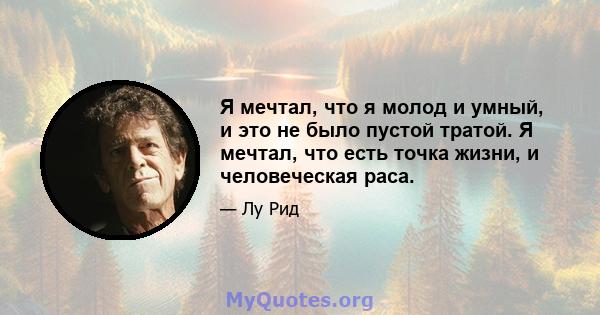 Я мечтал, что я молод и умный, и это не было пустой тратой. Я мечтал, что есть точка жизни, и человеческая раса.