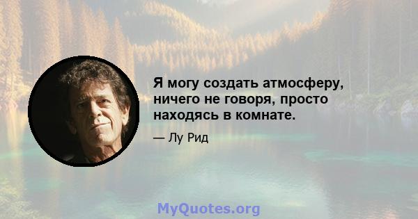 Я могу создать атмосферу, ничего не говоря, просто находясь в комнате.