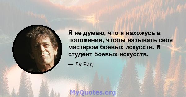 Я не думаю, что я нахожусь в положении, чтобы называть себя мастером боевых искусств. Я студент боевых искусств.