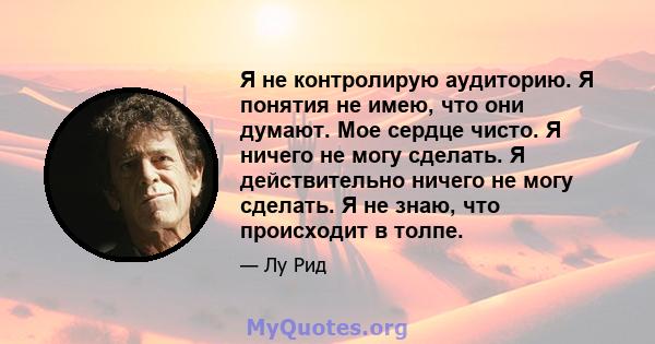 Я не контролирую аудиторию. Я понятия не имею, что они думают. Мое сердце чисто. Я ничего не могу сделать. Я действительно ничего не могу сделать. Я не знаю, что происходит в толпе.