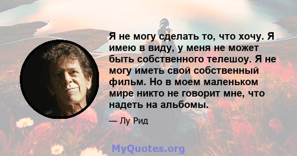 Я не могу сделать то, что хочу. Я имею в виду, у меня не может быть собственного телешоу. Я не могу иметь свой собственный фильм. Но в моем маленьком мире никто не говорит мне, что надеть на альбомы.