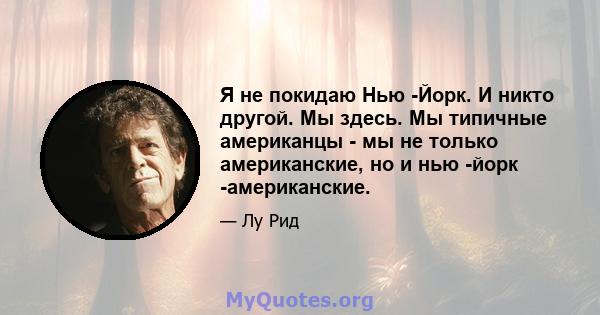 Я не покидаю Нью -Йорк. И никто другой. Мы здесь. Мы типичные американцы - мы не только американские, но и нью -йорк -американские.