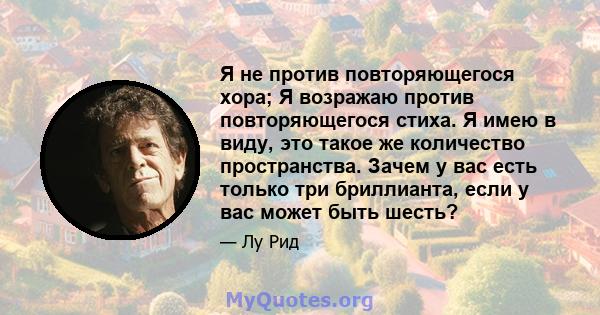 Я не против повторяющегося хора; Я возражаю против повторяющегося стиха. Я имею в виду, это такое же количество пространства. Зачем у вас есть только три бриллианта, если у вас может быть шесть?