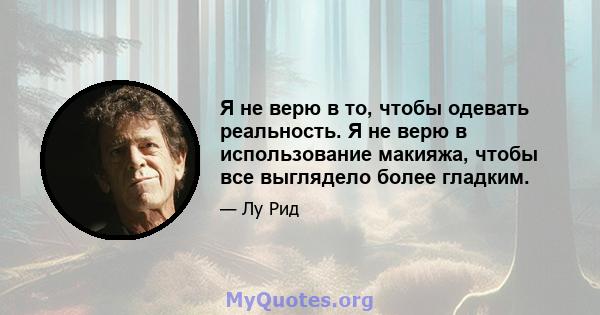 Я не верю в то, чтобы одевать реальность. Я не верю в использование макияжа, чтобы все выглядело более гладким.