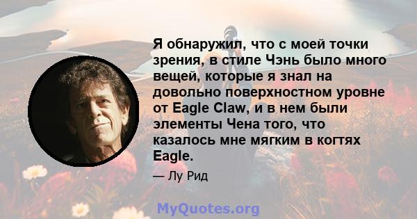 Я обнаружил, что с моей точки зрения, в стиле Чэнь было много вещей, которые я знал на довольно поверхностном уровне от Eagle Claw, и в нем были элементы Чена того, что казалось мне мягким в когтях Eagle.