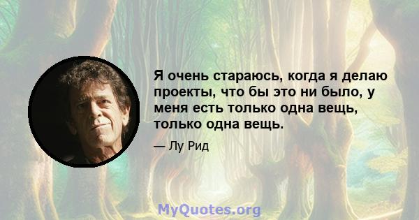 Я очень стараюсь, когда я делаю проекты, что бы это ни было, у меня есть только одна вещь, только одна вещь.