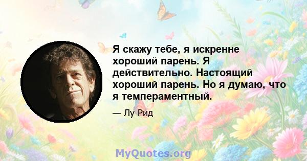 Я скажу тебе, я искренне хороший парень. Я действительно. Настоящий хороший парень. Но я думаю, что я темпераментный.