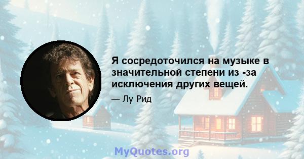 Я сосредоточился на музыке в значительной степени из -за исключения других вещей.