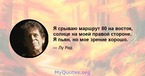 Я срываю маршрут 80 на восток, солнце на моей правой стороне. Я пьян, но мое зрение хорошо.