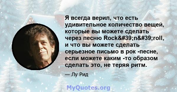 Я всегда верил, что есть удивительное количество вещей, которые вы можете сделать через песню Rock'n'roll, и что вы можете сделать серьезное письмо в рок -песне, если можете каким -то образом сделать это, не