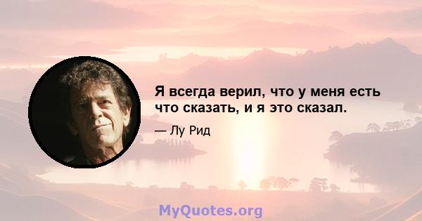 Я всегда верил, что у меня есть что сказать, и я это сказал.