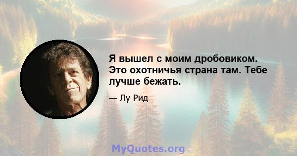 Я вышел с моим дробовиком. Это охотничья страна там. Тебе лучше бежать.