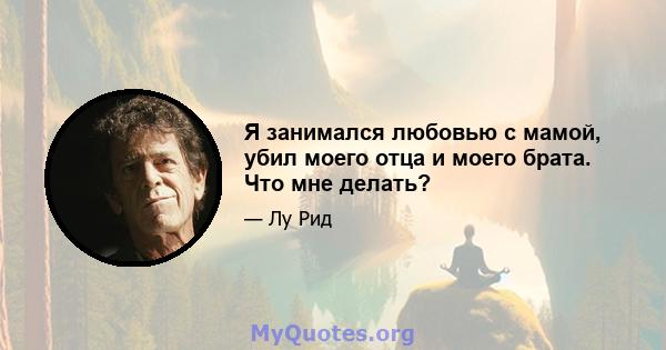 Я занимался любовью с мамой, убил моего отца и моего брата. Что мне делать?