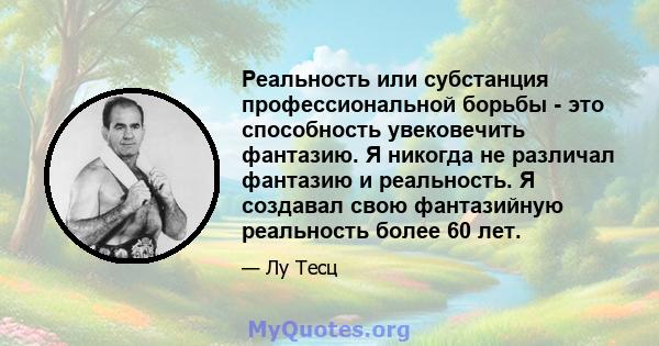 Реальность или субстанция профессиональной борьбы - это способность увековечить фантазию. Я никогда не различал фантазию и реальность. Я создавал свою фантазийную реальность более 60 лет.