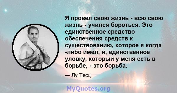 Я провел свою жизнь - всю свою жизнь - учился бороться. Это единственное средство обеспечения средств к существованию, которое я когда -либо имел, и, единственное уловку, который у меня есть в борьбе, - это борьба.