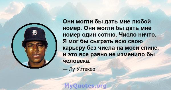 Они могли бы дать мне любой номер. Они могли бы дать мне номер один сотню. Число ничто. Я мог бы сыграть всю свою карьеру без числа на моей спине, и это все равно не изменило бы человека.