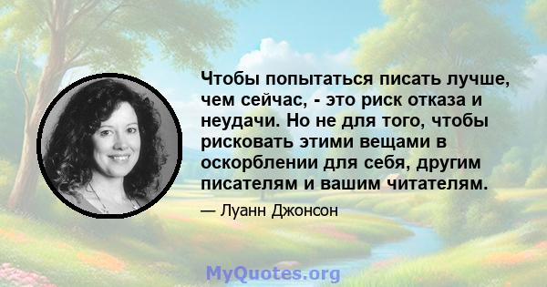 Чтобы попытаться писать лучше, чем сейчас, - это риск отказа и неудачи. Но не для того, чтобы рисковать этими вещами в оскорблении для себя, другим писателям и вашим читателям.