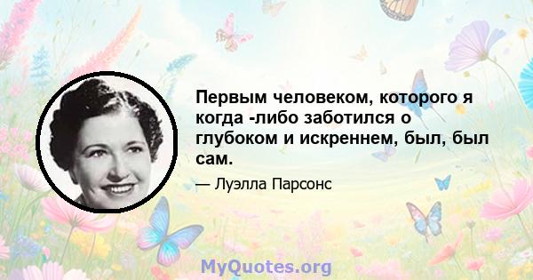 Первым человеком, которого я когда -либо заботился о глубоком и искреннем, был, был сам.