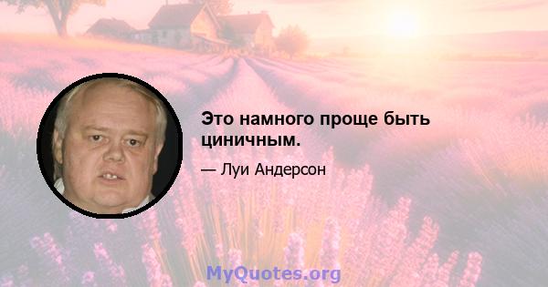 Это намного проще быть циничным.