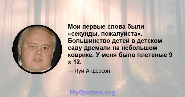 Мои первые слова были «секунды, пожалуйста». Большинство детей в детском саду дремали на небольшом коврике. У меня было плетеные 9 х 12.