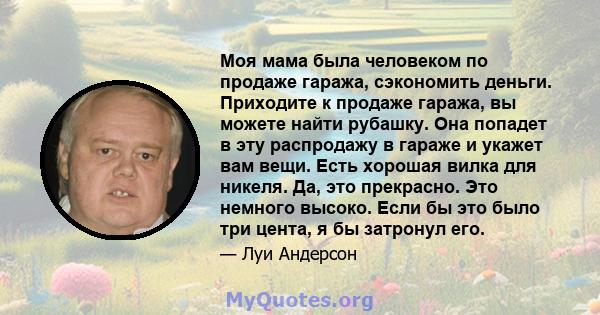 Моя мама была человеком по продаже гаража, сэкономить деньги. Приходите к продаже гаража, вы можете найти рубашку. Она попадет в эту распродажу в гараже и укажет вам вещи. Есть хорошая вилка для никеля. Да, это