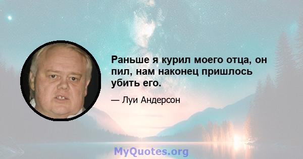 Раньше я курил моего отца, он пил, нам наконец пришлось убить его.