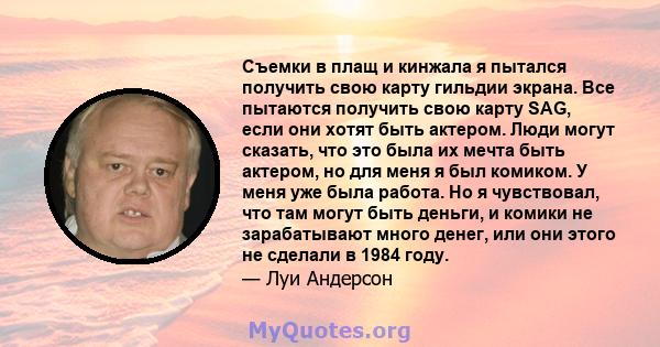 Съемки в плащ и кинжала я пытался получить свою карту гильдии экрана. Все пытаются получить свою карту SAG, если они хотят быть актером. Люди могут сказать, что это была их мечта быть актером, но для меня я был комиком. 