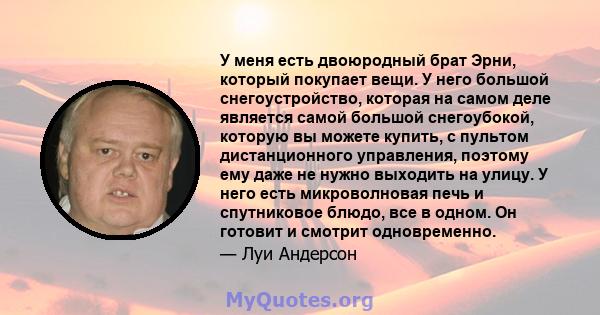 У меня есть двоюродный брат Эрни, который покупает вещи. У него большой снегоустройство, которая на самом деле является самой большой снегоубокой, которую вы можете купить, с пультом дистанционного управления, поэтому