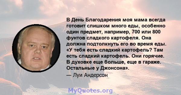 В День Благодарения моя мама всегда готовит слишком много еды, особенно один предмет, например, 700 или 800 фунтов сладкого картофеля. Она должна подтолкнуть его во время еды. «У тебя есть сладкий картофель? Там есть