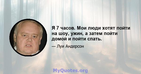 Я 7 часов. Мои люди хотят пойти на шоу, ужин, а затем пойти домой и пойти спать.