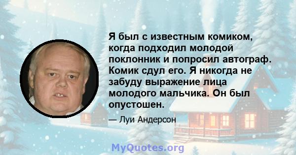 Я был с известным комиком, когда подходил молодой поклонник и попросил автограф. Комик сдул его. Я никогда не забуду выражение лица молодого мальчика. Он был опустошен.