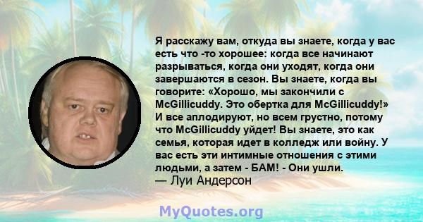 Я расскажу вам, откуда вы знаете, когда у вас есть что -то хорошее: когда все начинают разрываться, когда они уходят, когда они завершаются в сезон. Вы знаете, когда вы говорите: «Хорошо, мы закончили с McGillicuddy.