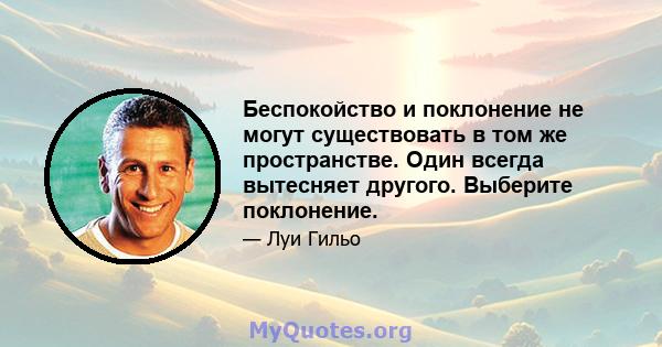 Беспокойство и поклонение не могут существовать в том же пространстве. Один всегда вытесняет другого. Выберите поклонение.