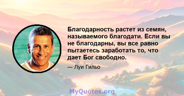 Благодарность растет из семян, называемого благодати. Если вы не благодарны, вы все равно пытаетесь заработать то, что дает Бог свободно.