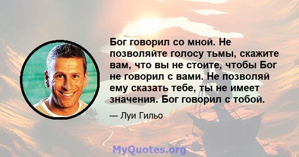 Бог говорил со мной. Не позволяйте голосу тьмы, скажите вам, что вы не стоите, чтобы Бог не говорил с вами. Не позволяй ему сказать тебе, ты не имеет значения. Бог говорил с тобой.